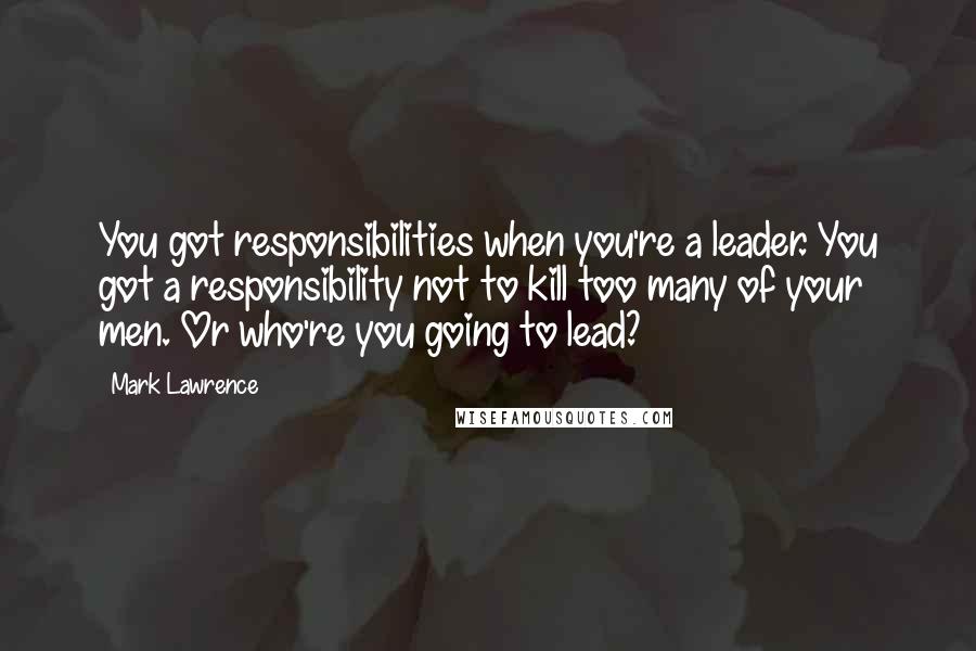 Mark Lawrence Quotes: You got responsibilities when you're a leader. You got a responsibility not to kill too many of your men. Or who're you going to lead?