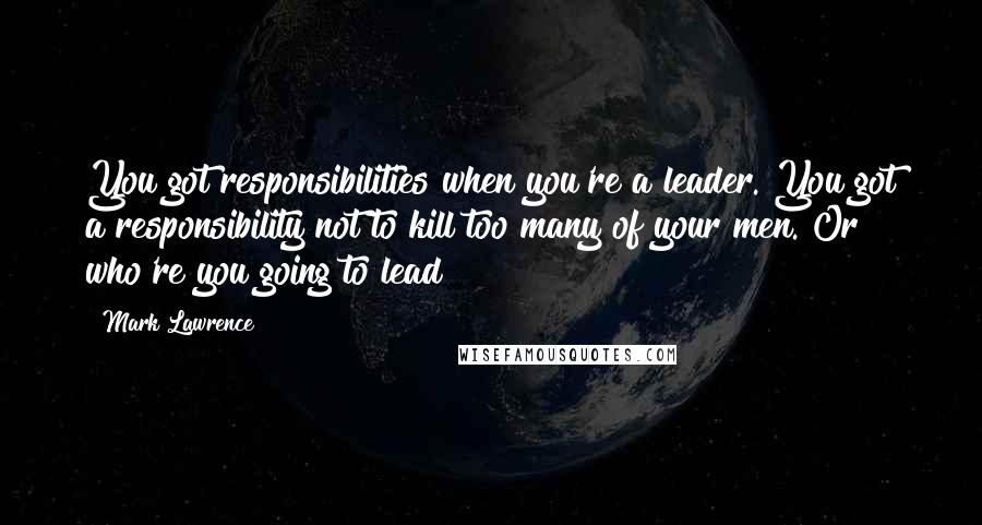 Mark Lawrence Quotes: You got responsibilities when you're a leader. You got a responsibility not to kill too many of your men. Or who're you going to lead?