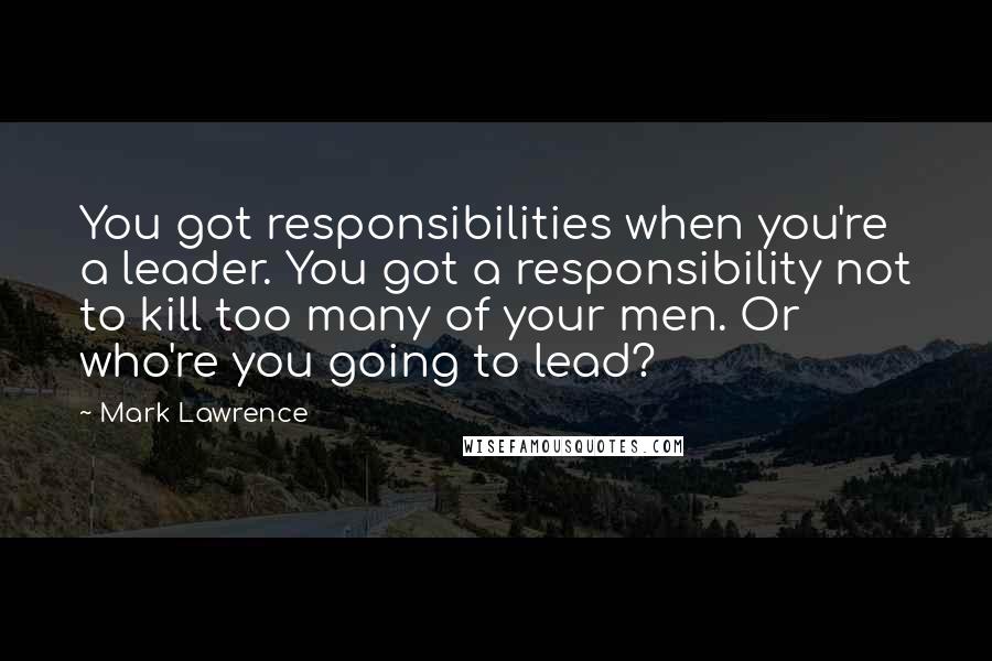 Mark Lawrence Quotes: You got responsibilities when you're a leader. You got a responsibility not to kill too many of your men. Or who're you going to lead?