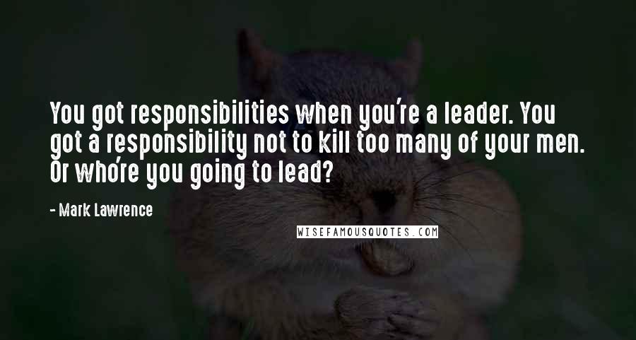 Mark Lawrence Quotes: You got responsibilities when you're a leader. You got a responsibility not to kill too many of your men. Or who're you going to lead?