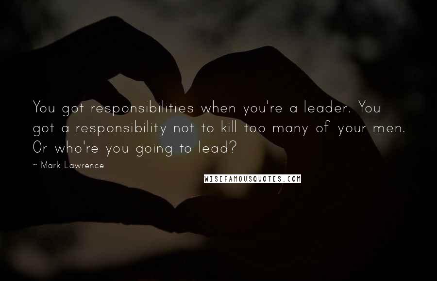 Mark Lawrence Quotes: You got responsibilities when you're a leader. You got a responsibility not to kill too many of your men. Or who're you going to lead?