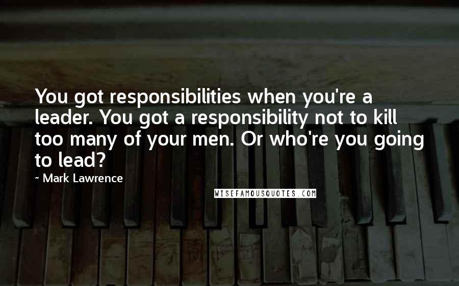 Mark Lawrence Quotes: You got responsibilities when you're a leader. You got a responsibility not to kill too many of your men. Or who're you going to lead?