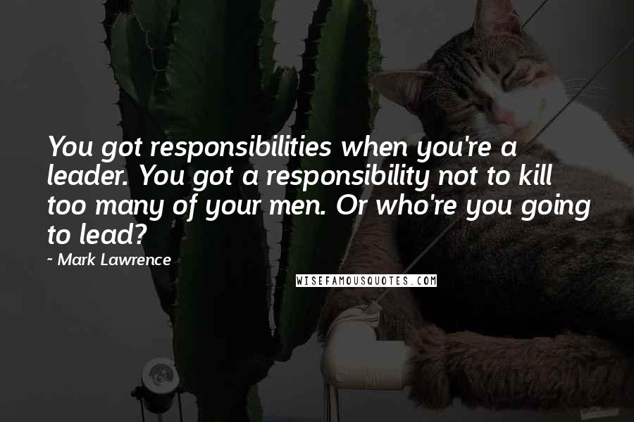 Mark Lawrence Quotes: You got responsibilities when you're a leader. You got a responsibility not to kill too many of your men. Or who're you going to lead?