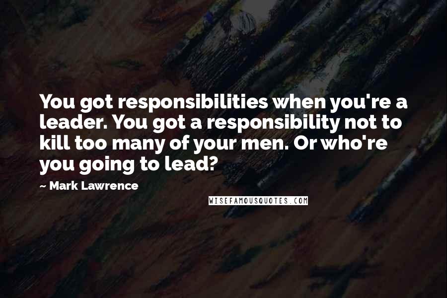 Mark Lawrence Quotes: You got responsibilities when you're a leader. You got a responsibility not to kill too many of your men. Or who're you going to lead?