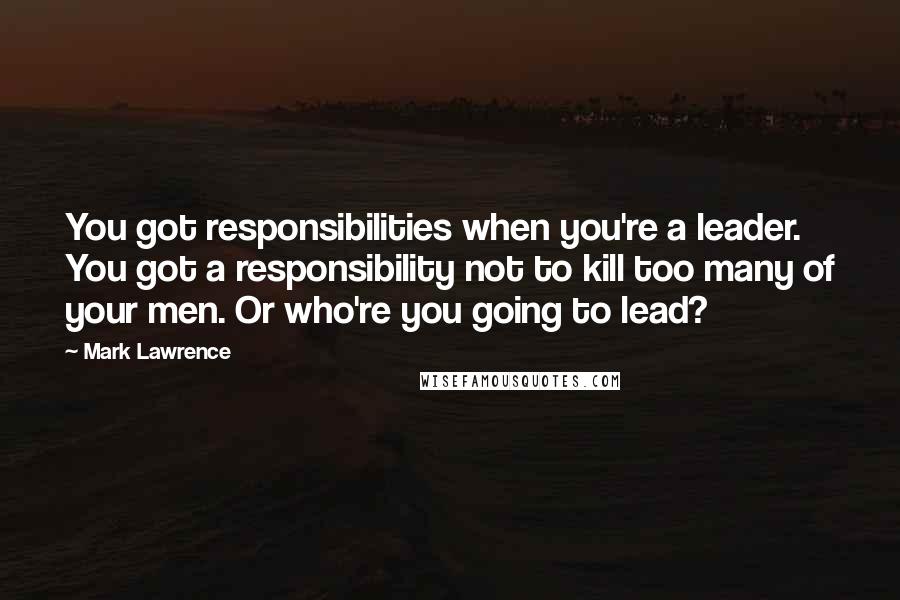 Mark Lawrence Quotes: You got responsibilities when you're a leader. You got a responsibility not to kill too many of your men. Or who're you going to lead?