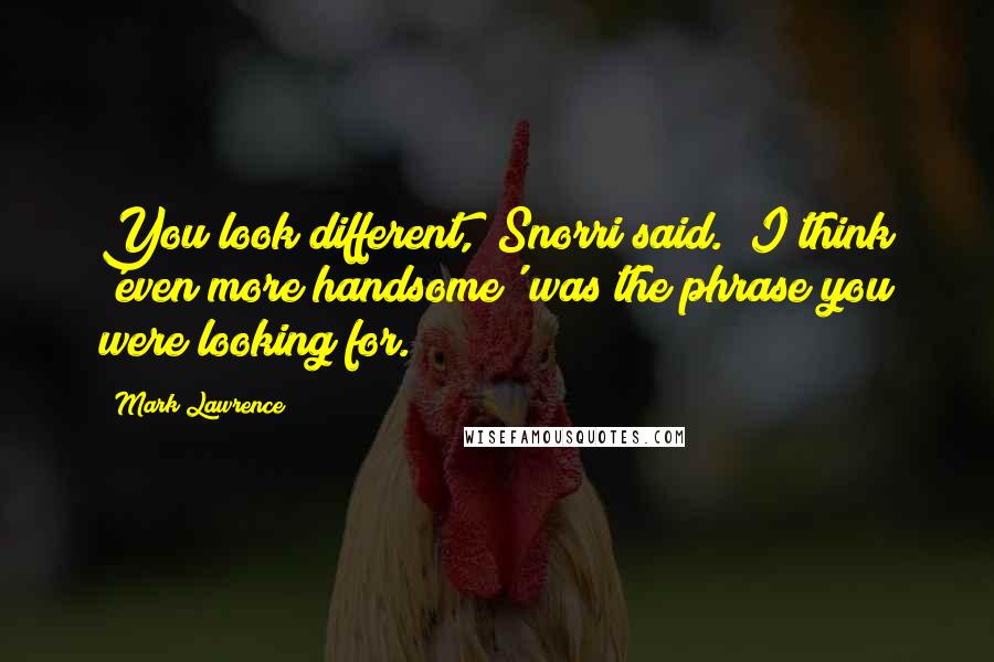 Mark Lawrence Quotes: You look different," Snorri said. "I think 'even more handsome' was the phrase you were looking for.