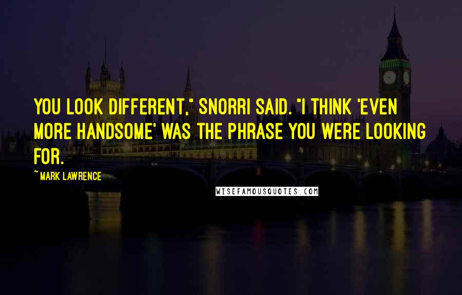 Mark Lawrence Quotes: You look different," Snorri said. "I think 'even more handsome' was the phrase you were looking for.