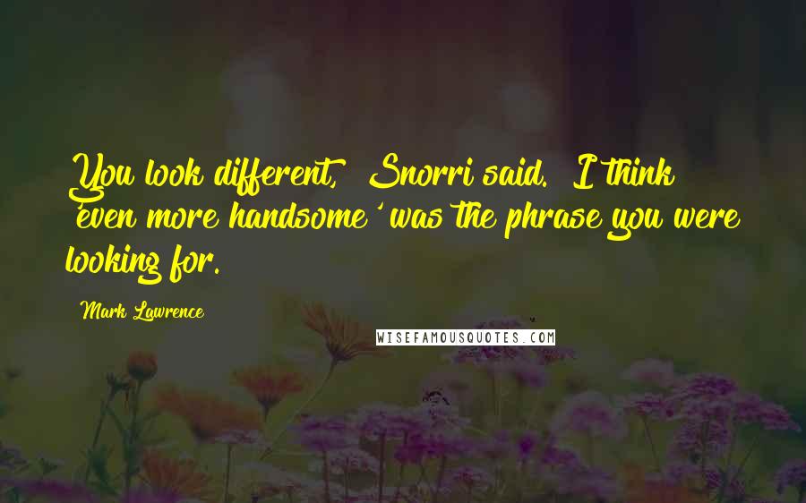 Mark Lawrence Quotes: You look different," Snorri said. "I think 'even more handsome' was the phrase you were looking for.