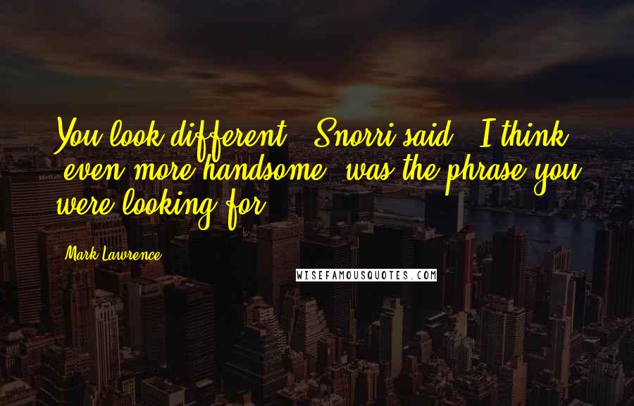 Mark Lawrence Quotes: You look different," Snorri said. "I think 'even more handsome' was the phrase you were looking for.