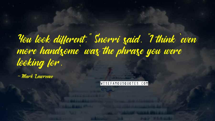 Mark Lawrence Quotes: You look different," Snorri said. "I think 'even more handsome' was the phrase you were looking for.