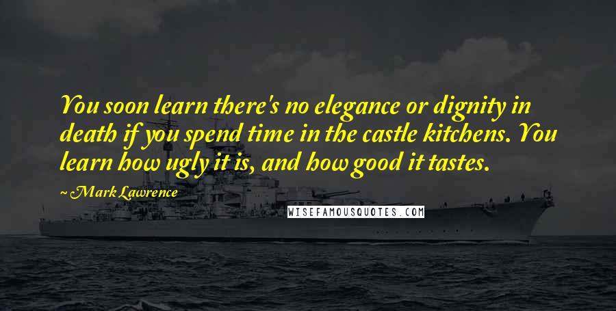 Mark Lawrence Quotes: You soon learn there's no elegance or dignity in death if you spend time in the castle kitchens. You learn how ugly it is, and how good it tastes.