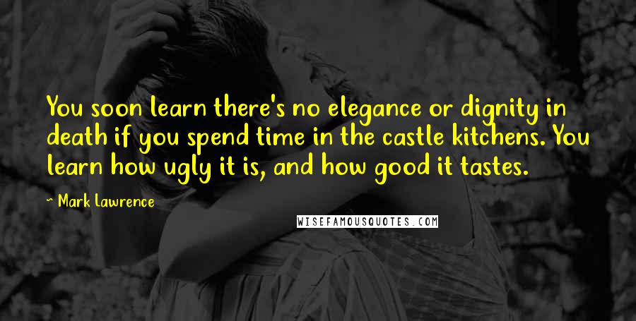 Mark Lawrence Quotes: You soon learn there's no elegance or dignity in death if you spend time in the castle kitchens. You learn how ugly it is, and how good it tastes.