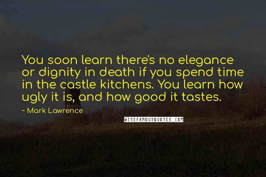 Mark Lawrence Quotes: You soon learn there's no elegance or dignity in death if you spend time in the castle kitchens. You learn how ugly it is, and how good it tastes.