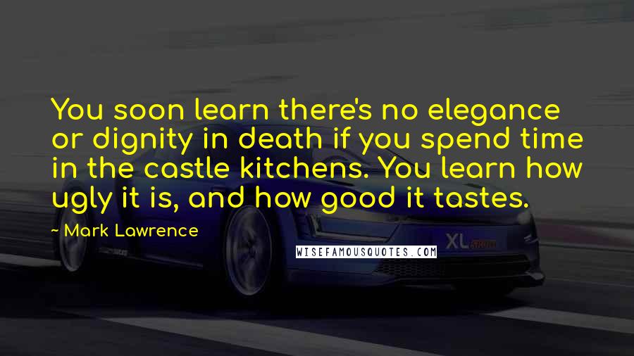 Mark Lawrence Quotes: You soon learn there's no elegance or dignity in death if you spend time in the castle kitchens. You learn how ugly it is, and how good it tastes.
