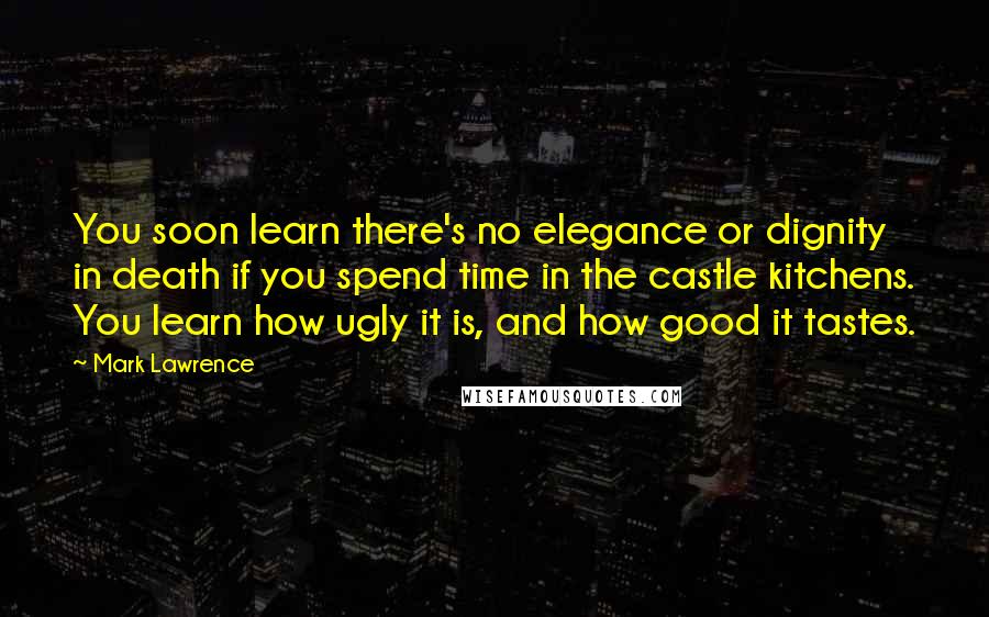 Mark Lawrence Quotes: You soon learn there's no elegance or dignity in death if you spend time in the castle kitchens. You learn how ugly it is, and how good it tastes.