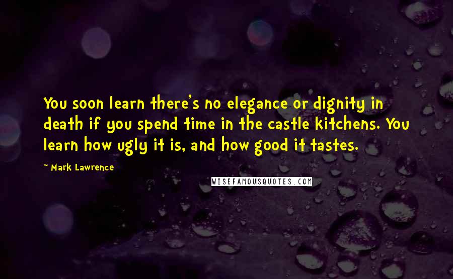 Mark Lawrence Quotes: You soon learn there's no elegance or dignity in death if you spend time in the castle kitchens. You learn how ugly it is, and how good it tastes.