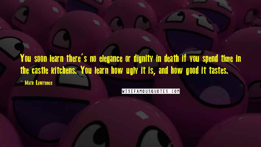 Mark Lawrence Quotes: You soon learn there's no elegance or dignity in death if you spend time in the castle kitchens. You learn how ugly it is, and how good it tastes.