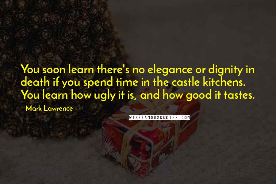 Mark Lawrence Quotes: You soon learn there's no elegance or dignity in death if you spend time in the castle kitchens. You learn how ugly it is, and how good it tastes.
