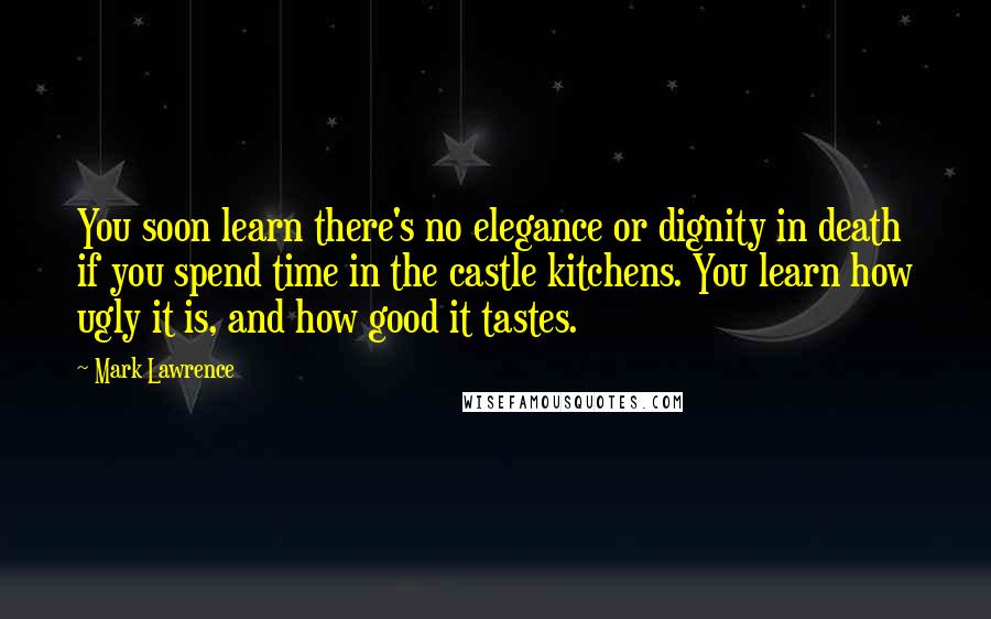 Mark Lawrence Quotes: You soon learn there's no elegance or dignity in death if you spend time in the castle kitchens. You learn how ugly it is, and how good it tastes.