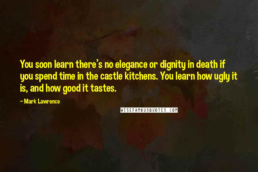 Mark Lawrence Quotes: You soon learn there's no elegance or dignity in death if you spend time in the castle kitchens. You learn how ugly it is, and how good it tastes.