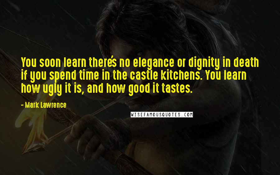 Mark Lawrence Quotes: You soon learn there's no elegance or dignity in death if you spend time in the castle kitchens. You learn how ugly it is, and how good it tastes.