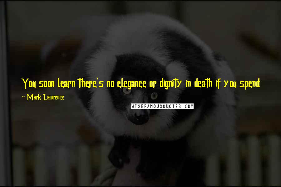 Mark Lawrence Quotes: You soon learn there's no elegance or dignity in death if you spend time in the castle kitchens. You learn how ugly it is, and how good it tastes.