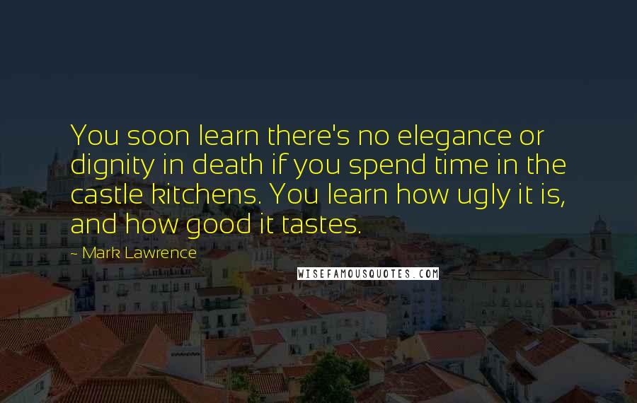 Mark Lawrence Quotes: You soon learn there's no elegance or dignity in death if you spend time in the castle kitchens. You learn how ugly it is, and how good it tastes.