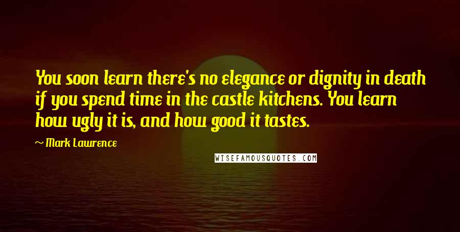 Mark Lawrence Quotes: You soon learn there's no elegance or dignity in death if you spend time in the castle kitchens. You learn how ugly it is, and how good it tastes.