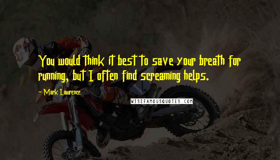Mark Lawrence Quotes: You would think it best to save your breath for running, but I often find screaming helps.