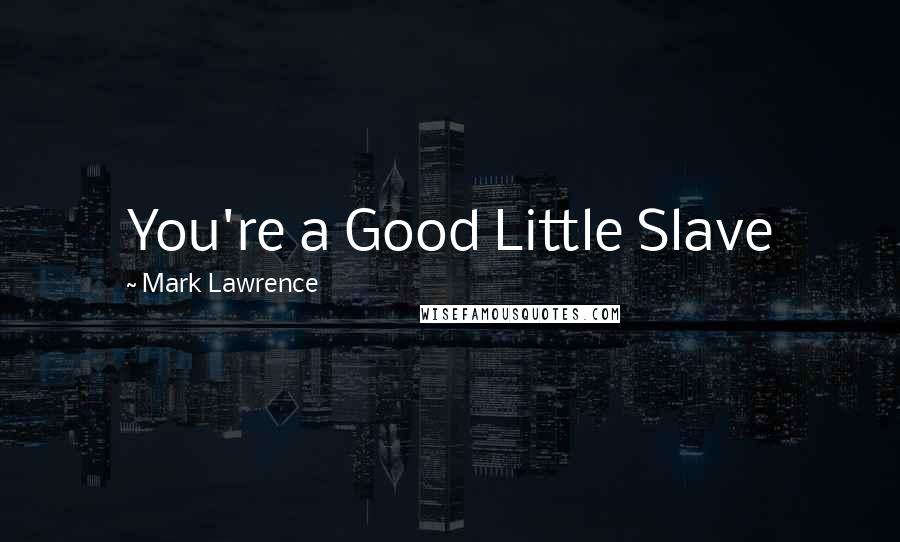 Mark Lawrence Quotes: You're a Good Little Slave