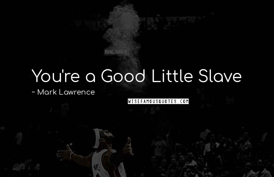 Mark Lawrence Quotes: You're a Good Little Slave