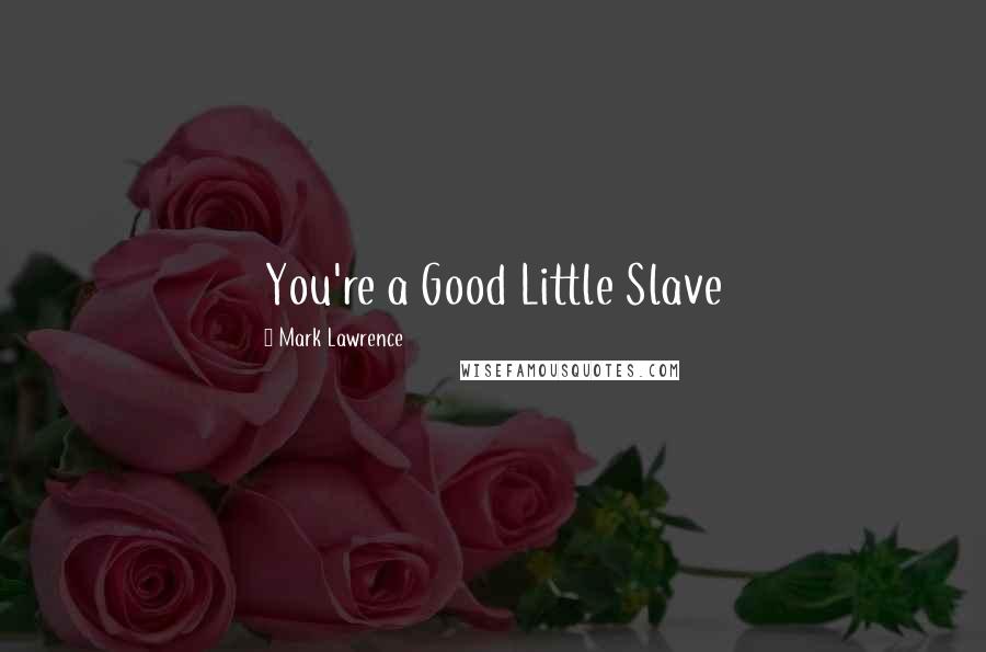 Mark Lawrence Quotes: You're a Good Little Slave