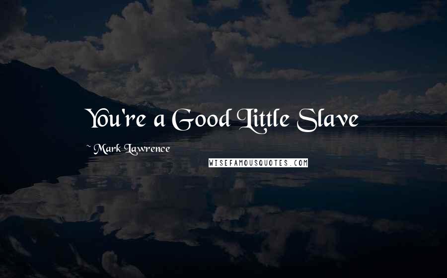 Mark Lawrence Quotes: You're a Good Little Slave