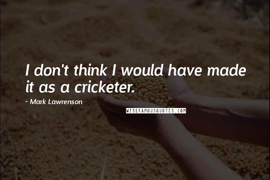 Mark Lawrenson Quotes: I don't think I would have made it as a cricketer.