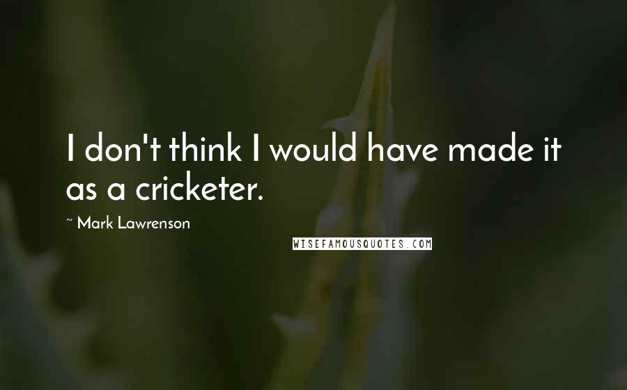 Mark Lawrenson Quotes: I don't think I would have made it as a cricketer.