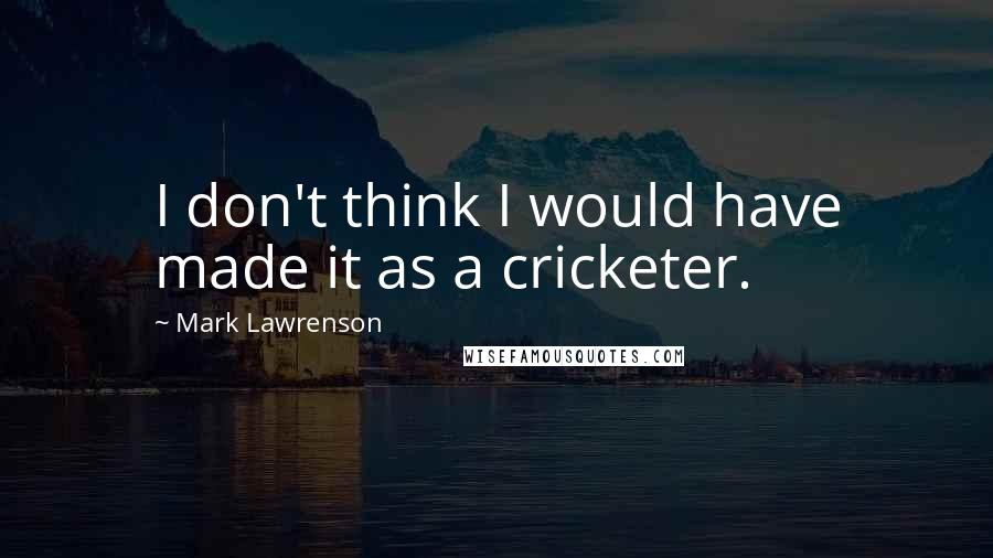 Mark Lawrenson Quotes: I don't think I would have made it as a cricketer.