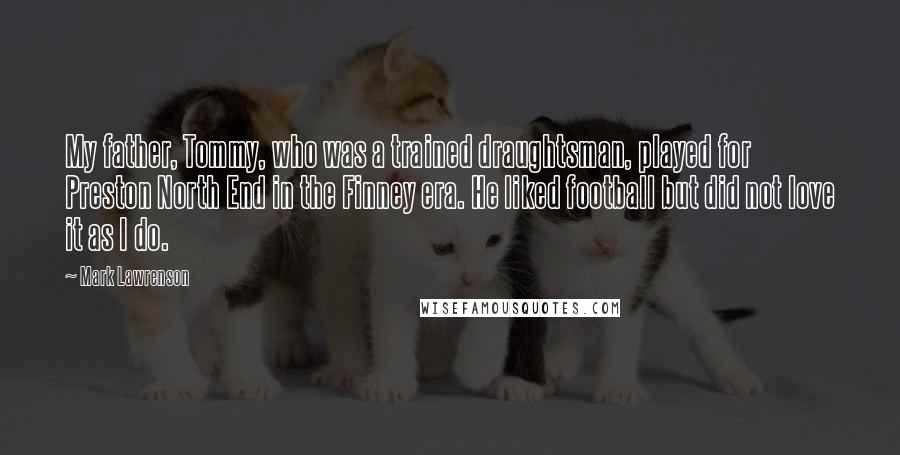 Mark Lawrenson Quotes: My father, Tommy, who was a trained draughtsman, played for Preston North End in the Finney era. He liked football but did not love it as I do.
