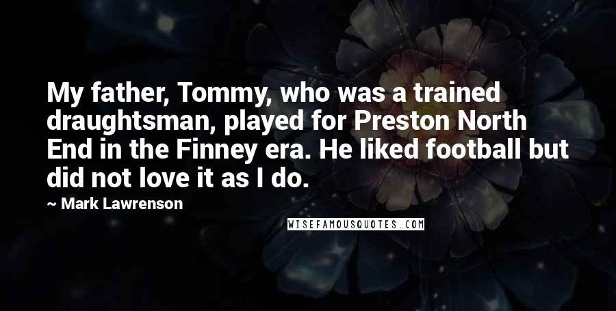 Mark Lawrenson Quotes: My father, Tommy, who was a trained draughtsman, played for Preston North End in the Finney era. He liked football but did not love it as I do.