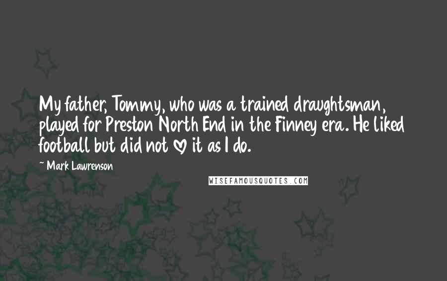 Mark Lawrenson Quotes: My father, Tommy, who was a trained draughtsman, played for Preston North End in the Finney era. He liked football but did not love it as I do.