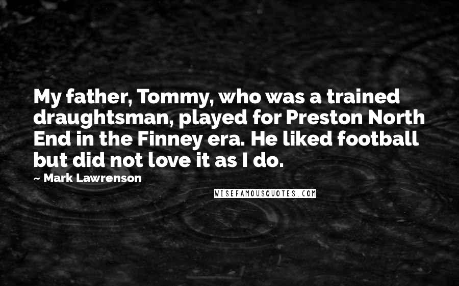 Mark Lawrenson Quotes: My father, Tommy, who was a trained draughtsman, played for Preston North End in the Finney era. He liked football but did not love it as I do.