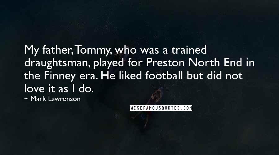 Mark Lawrenson Quotes: My father, Tommy, who was a trained draughtsman, played for Preston North End in the Finney era. He liked football but did not love it as I do.