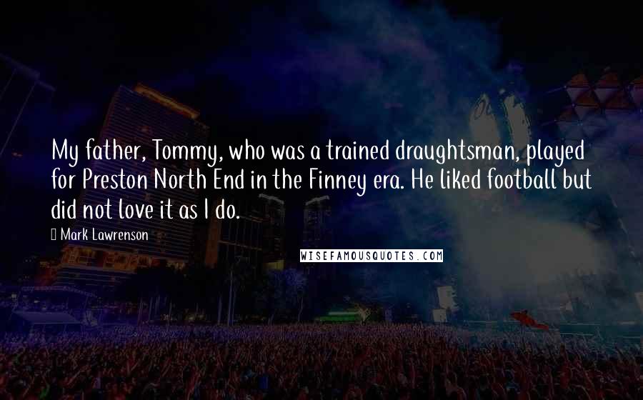 Mark Lawrenson Quotes: My father, Tommy, who was a trained draughtsman, played for Preston North End in the Finney era. He liked football but did not love it as I do.