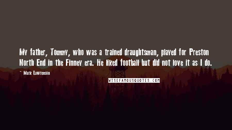 Mark Lawrenson Quotes: My father, Tommy, who was a trained draughtsman, played for Preston North End in the Finney era. He liked football but did not love it as I do.