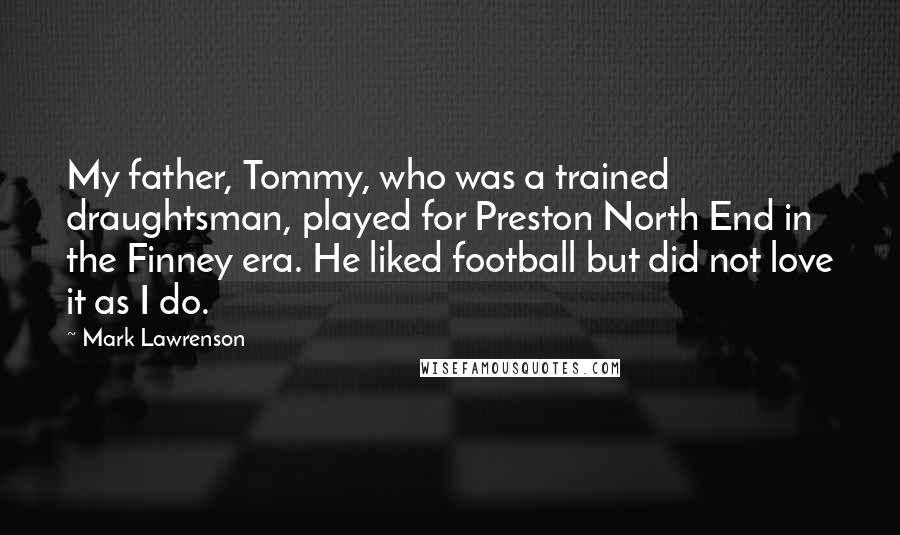 Mark Lawrenson Quotes: My father, Tommy, who was a trained draughtsman, played for Preston North End in the Finney era. He liked football but did not love it as I do.