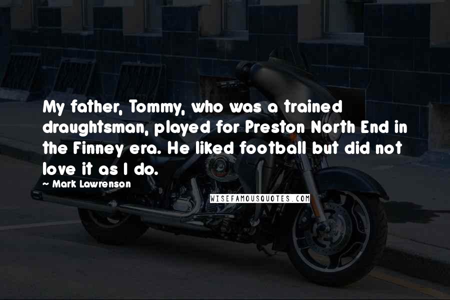 Mark Lawrenson Quotes: My father, Tommy, who was a trained draughtsman, played for Preston North End in the Finney era. He liked football but did not love it as I do.