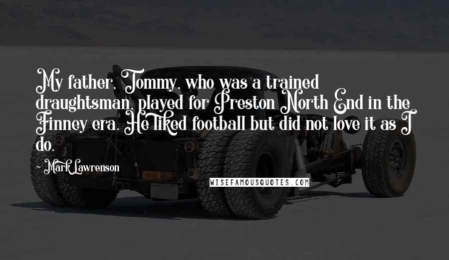 Mark Lawrenson Quotes: My father, Tommy, who was a trained draughtsman, played for Preston North End in the Finney era. He liked football but did not love it as I do.