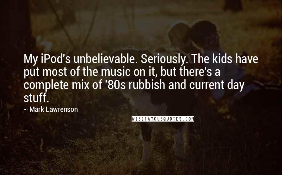 Mark Lawrenson Quotes: My iPod's unbelievable. Seriously. The kids have put most of the music on it, but there's a complete mix of '80s rubbish and current day stuff.