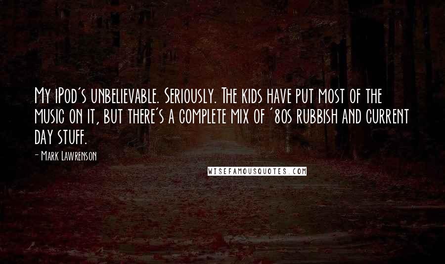 Mark Lawrenson Quotes: My iPod's unbelievable. Seriously. The kids have put most of the music on it, but there's a complete mix of '80s rubbish and current day stuff.