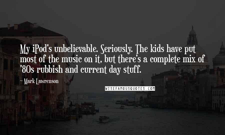 Mark Lawrenson Quotes: My iPod's unbelievable. Seriously. The kids have put most of the music on it, but there's a complete mix of '80s rubbish and current day stuff.