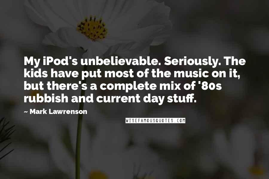 Mark Lawrenson Quotes: My iPod's unbelievable. Seriously. The kids have put most of the music on it, but there's a complete mix of '80s rubbish and current day stuff.
